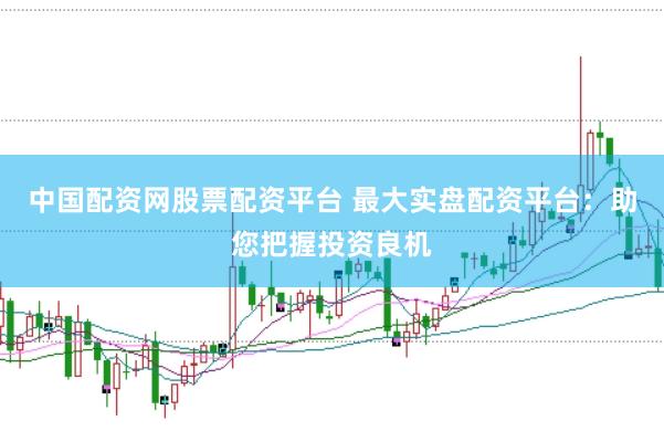 中国配资网股票配资平台 最大实盘配资平台：助您把握投资良机