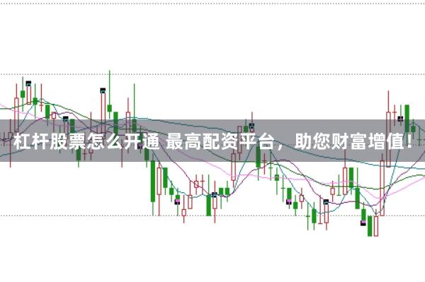 杠杆股票怎么开通 最高配资平台，助您财富增值！
