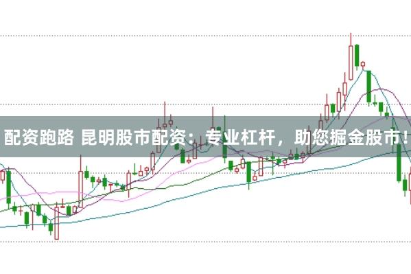 配资跑路 昆明股市配资：专业杠杆，助您掘金股市！