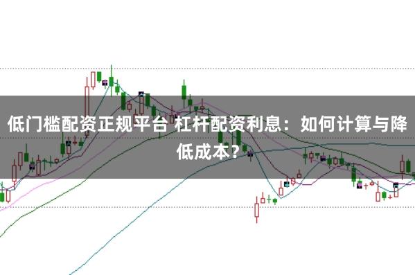低门槛配资正规平台 杠杆配资利息：如何计算与降低成本？