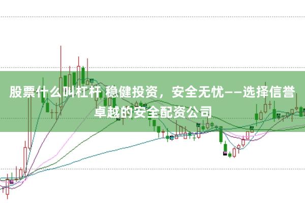股票什么叫杠杆 稳健投资，安全无忧——选择信誉卓越的安全配资公司