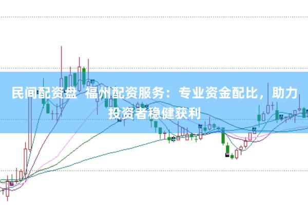 民间配资盘 福州配资服务:专业资金配比,助力投资者稳健获利