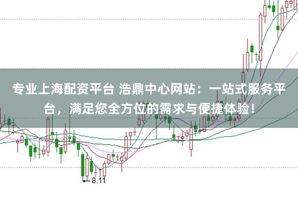 专业上海配资平台 浩鼎中心网站：一站式服务平台，满足您全方位的需求与便捷体验！