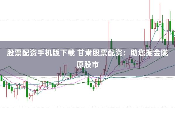 股票配资手机版下载 甘肃股票配资：助您掘金陇原股市