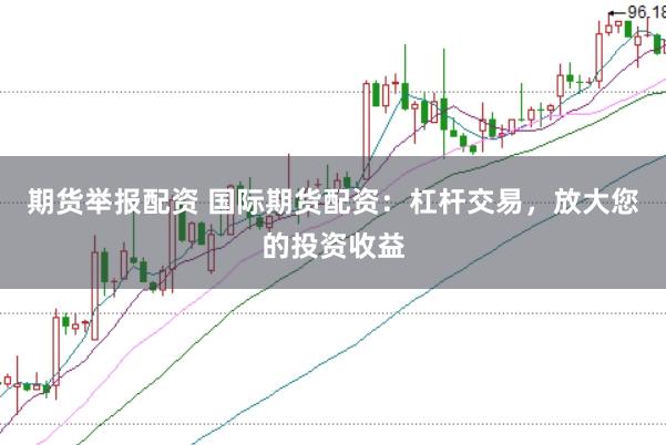 期货举报配资 国际期货配资：杠杆交易，放大您的投资收益