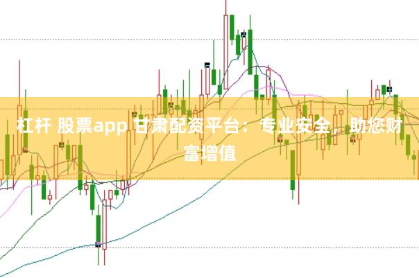 杠杆 股票app 甘肃配资平台：专业安全，助您财富增值
