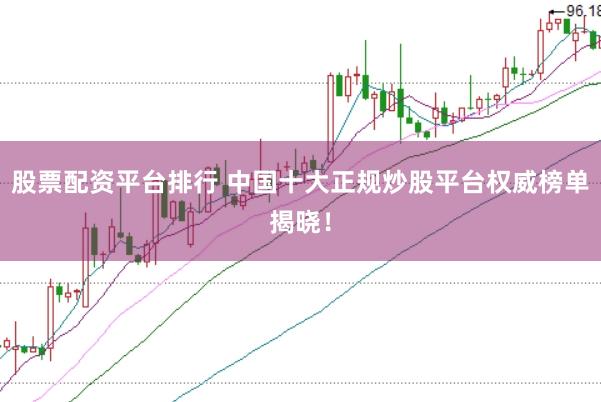 股票配资平台排行 中国十大正规炒股平台权威榜单揭晓！