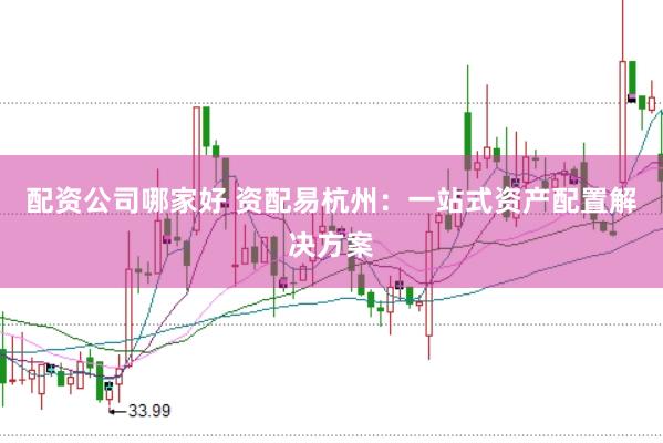 配资公司哪家好 资配易杭州：一站式资产配置解决方案