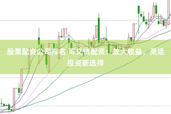 股票配资公司排名 可交债配资：放大收益，灵活投资新选择