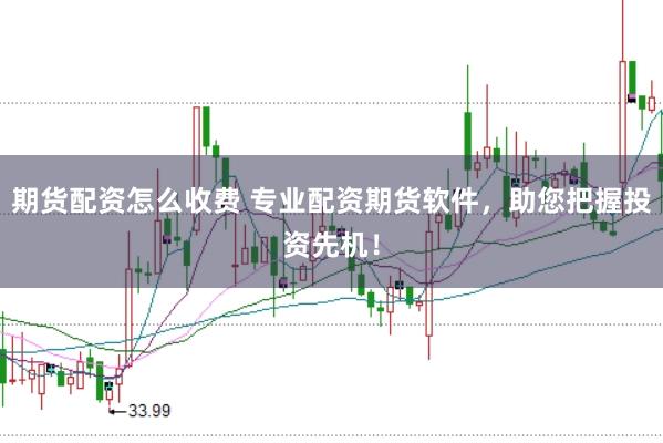期货配资怎么收费 专业配资期货软件,助您把握投资先机!