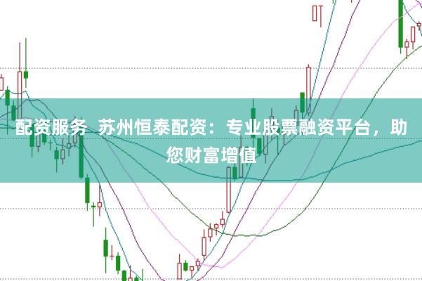 配资服务  苏州恒泰配资：专业股票融资平台，助您财富增值
