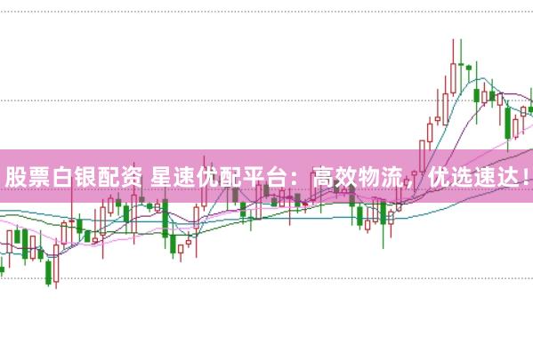 股票白银配资 星速优配平台:高效物流,优选速达!