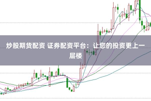 炒股期货配资 证券配资平台：让您的投资更上一层楼