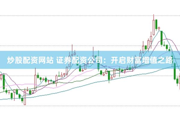 炒股配资网站 证券配资公司：开启财富增值之路